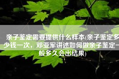 亲子鉴定需要提供什么样本(亲子鉴定多少钱一次，邓亚军讲述如何做亲子鉴定一般多久会出结果)