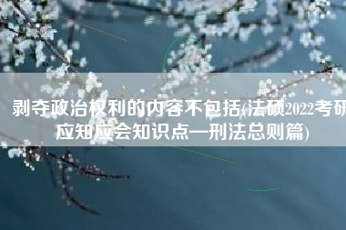 剥夺政治权利的内容不包括(法硕2022考研应知应会知识点—刑法总则篇)