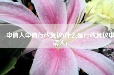 申请人申请行政复议(什么是行政复议申请人)
