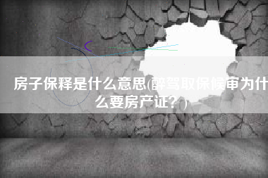 房子保释是什么意思(醉驾取保候审为什么要房产证？)