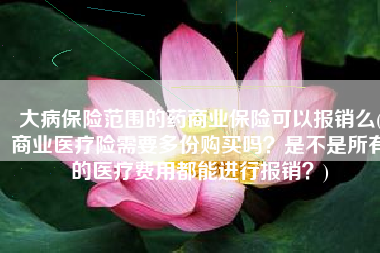 大病保险范围的药商业保险可以报销么(商业医疗险需要多份购买吗？是不是所有的医疗费用都能进行报销？)