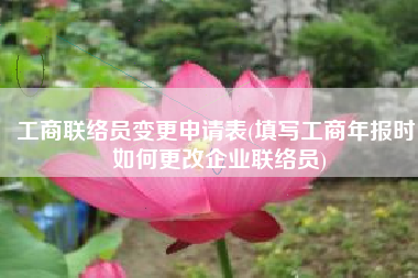 工商联络员变更申请表(填写工商年报时，如何更改企业联络员)