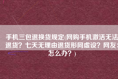 手机三包退换货规定(网购手机激活无法退货？七天无理由退货形同虚设？网友：怎么办？)