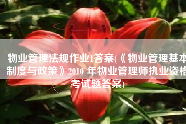 物业管理法规作业1答案(《物业管理基本制度与政策》2010 年物业管理师执业资格考试题答案)