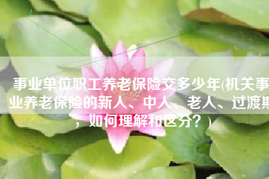 事业单位职工养老保险交多少年(机关事业养老保险的新人、中人、老人、过渡期，如何理解和区分？)