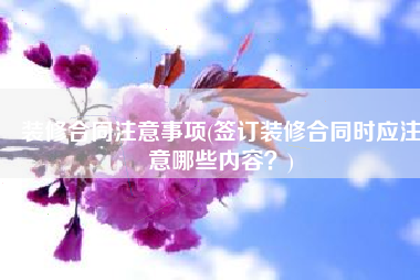 装修合同注意事项(签订装修合同时应注意哪些内容？)