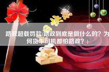 路政超载罚款(路政到底是做什么的？为何货车司机都怕路政？)