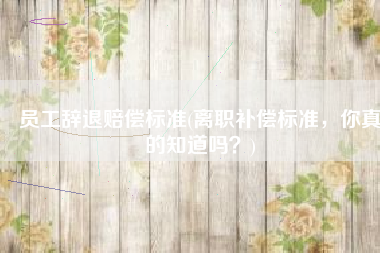 员工辞退赔偿标准(离职补偿标准，你真的知道吗？)
