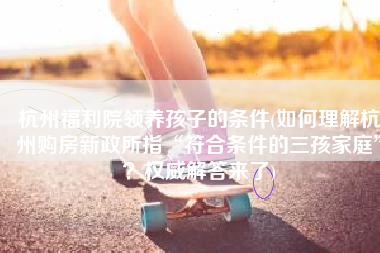 杭州福利院领养孩子的条件(如何理解杭州购房新政所指“符合条件的三孩家庭”？权威解答来了)
