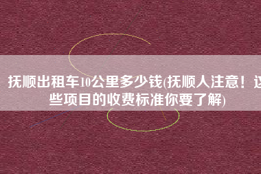 抚顺出租车10公里多少钱(抚顺人注意！这些项目的收费标准你要了解)