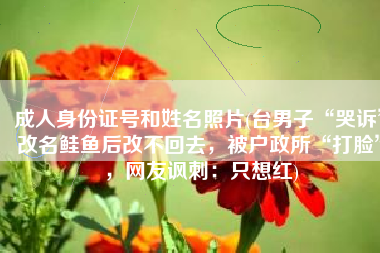 成人身份证号和姓名照片(台男子“哭诉”改名鲑鱼后改不回去，被户政所“打脸”，网友讽刺：只想红)
