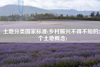 土地分类国家标准(乡村振兴不得不知的20个土地概念)