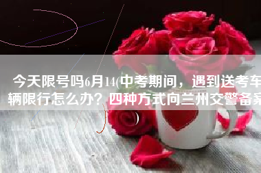 今天限号吗6月14(中考期间，遇到送考车辆限行怎么办？四种方式向兰州交警备案)