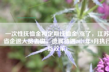 一次性抚恤金和定期抚恤金(涨了，江苏省企退人员去世，遗属待遇2021年9月执行新政策)