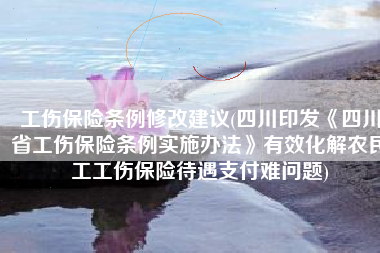 工伤保险条例修改建议(四川印发《四川省工伤保险条例实施办法》有效化解农民工工伤保险待遇支付难问题)