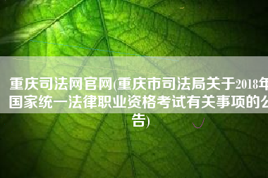 重庆司法网官网(重庆市司法局关于2018年国家统一法律职业资格考试有关事项的公告)