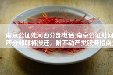 南京公证处河西分部电话(南京公证处河西分部即将搬迁，附不动产类服务指南)