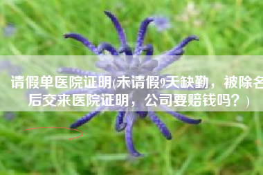 请假单医院证明(未请假9天缺勤，被除名后交来医院证明，公司要赔钱吗？)