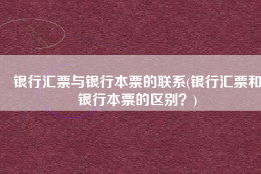 银行汇票与银行本票的联系(银行汇票和银行本票的区别？)