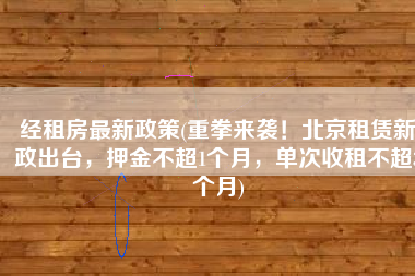 经租房最新政策(重拳来袭！北京租赁新政出台，押金不超1个月，单次收租不超3个月)