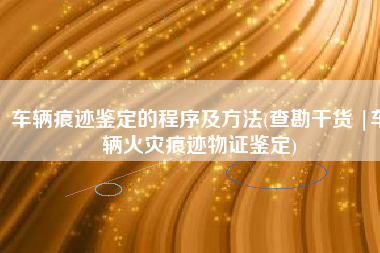 车辆痕迹鉴定的程序及方法(查勘干货 |车辆火灾痕迹物证鉴定)