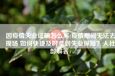 因疫情失业证明怎么写(疫情期间无法去现场 如何快捷及时拿到失业保障？人社部解答)