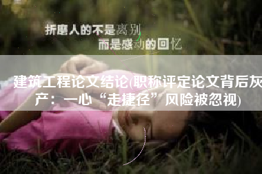 建筑工程论文结论(职称评定论文背后灰产：一心“走捷径”风险被忽视)