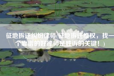 征地拆迁纠纷律师(征地拆迁维权，找一个靠谱的好律师是胜诉的关键！)