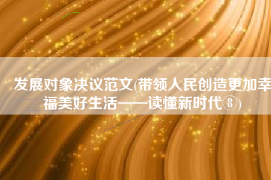 发展对象决议范文(带领人民创造更加幸福美好生活——读懂新时代⑧)