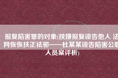 报复陷害罪的对象(挟嫌报复诬告他人 法网恢恢扶正祛邪——杜某某诬告陷害公职人员案评析)
