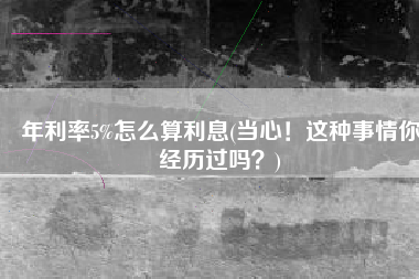 年利率5%怎么算利息(当心！这种事情你经历过吗？)