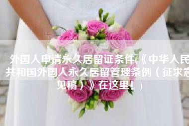 外国人申请永久居留证条件(《中华人民共和国外国人永久居留管理条例（征求意见稿）》在这里！)
