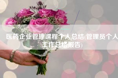 医药企业管理课程个人总结(管理员个人工作总结报告)