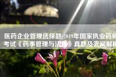 医药企业管理选择题(2019年国家执业药师考试《药事管理与法规》真题及答案解析)