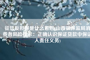 征信反担保是什么意思(山西银保监局消费者风险提示：正确认识保证贷款中保证人责任义务)
