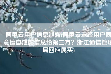 阿里云用户信息泄露(阿里云未经用户同意擅自泄露信息给第三方？浙江通信管理局回应属实)