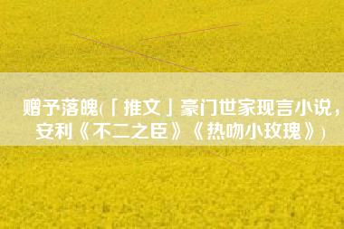 赠予落魄(「推文」豪门世家现言小说，安利《不二之臣》《热吻小玫瑰》)