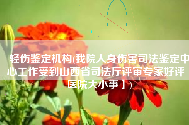 轻伤鉴定机构(我院人身伤害司法鉴定中心工作受到山西省司法厅评审专家好评【医院大小事】)
