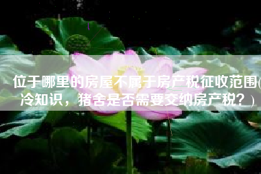 位于哪里的房屋不属于房产税征收范围(冷知识，猪舍是否需要交纳房产税？)