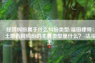 经济纠纷属于什么纠纷类型(福田律师：土地合同纠纷的主要类型是什么？-法斗士)