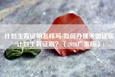 计划生育证明怎样写(如何办理未婚证明、计划生育证明？（2020广东版）)