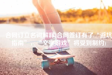 合同订立名词解释(合同签订有了“避坑指南”，“文字游戏”将受到制约)