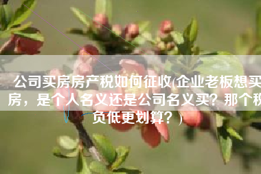公司买房房产税如何征收(企业老板想买房，是个人名义还是公司名义买？那个税负低更划算？)