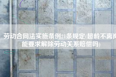 劳动合同法实施条例21条规定(超龄不离岗能要求解除劳动关系赔偿吗)