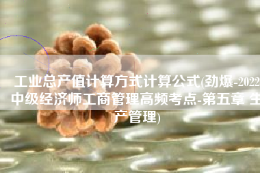 工业总产值计算方式计算公式(劲爆-2022中级经济师工商管理高频考点-第五章 生产管理)