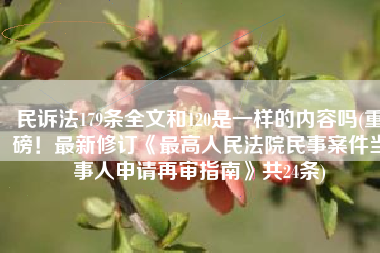 民诉法179条全文和120是一样的内容吗(重磅！最新修订《最高人民法院民事案件当事人申请再审指南》共24条)