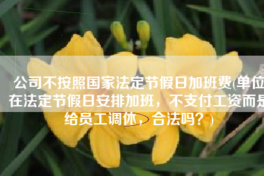 公司不按照国家法定节假日加班费(单位在法定节假日安排加班，不支付工资而是给员工调休，合法吗？)