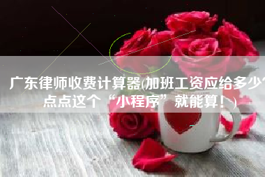 广东律师收费计算器(加班工资应给多少？点点这个“小程序”就能算！)
