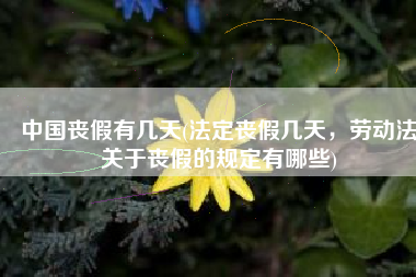 中国丧假有几天(法定丧假几天，劳动法关于丧假的规定有哪些)