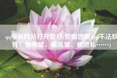 qq申诉网站打开空白(警惕透明App不法软件！偷电量、偷流量、偷隐私……)